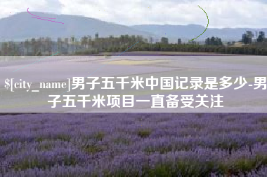 邵阳县男子五千米中国记录是多少-男子五千米项目一直备受关注