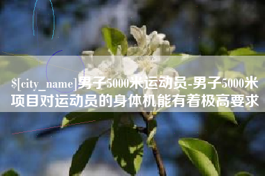 邵阳县男子5000米运动员-男子5000米项目对运动员的身体机能有着极高要求