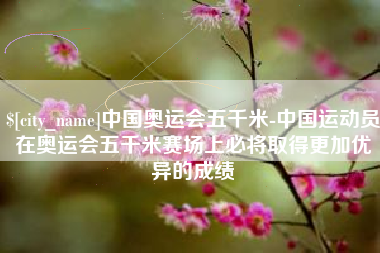 邵阳县中国奥运会五千米-中国运动员在奥运会五千米赛场上必将取得更加优异的成绩
