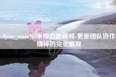 邵阳县50米接力跑视频-更是团队协作精神的完美展现