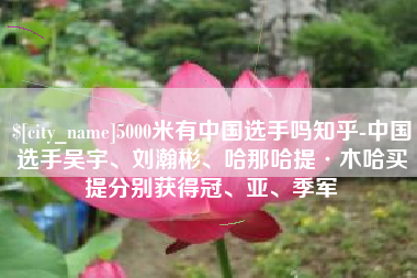 邵阳县5000米有中国选手吗知乎-中国选手吴宇、刘瀚彬、哈那哈提·木哈买提分别获得冠、亚、季军