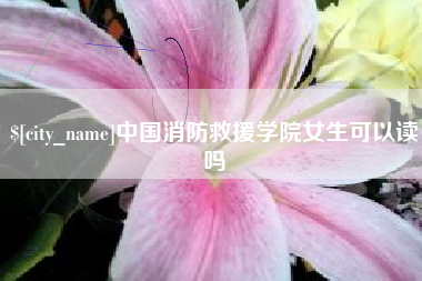 邵阳县中国消防救援学院女生可以读吗