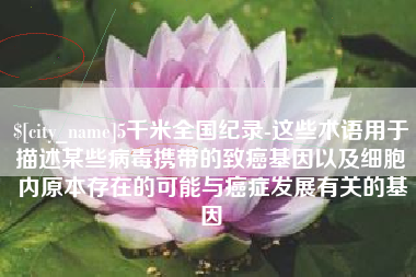 邵阳县5千米全国纪录-这些术语用于描述某些病毒携带的致癌基因以及细胞内原本存在的可能与癌症发展有关的基因