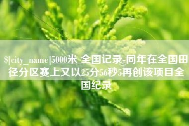 邵阳县5000米 全国记录-同年在全国田径分区赛上又以25分56秒5再创该项目全国纪录