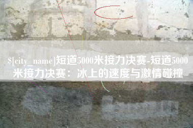 邵阳县短道5000米接力决赛-短道5000米接力决赛：冰上的速度与激情碰撞