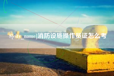 邵阳县消防设施操作员证怎么考