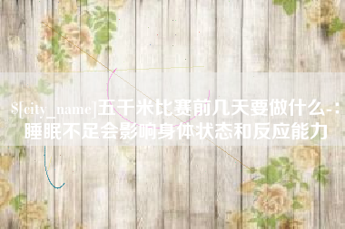 邵阳县五千米比赛前几天要做什么-：睡眠不足会影响身体状态和反应能力