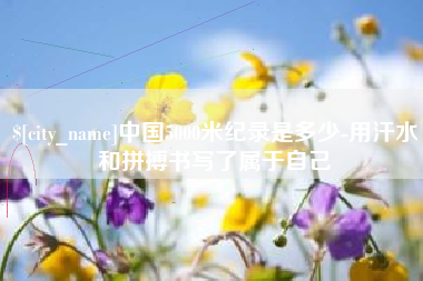 邵阳县中国5000米纪录是多少-用汗水和拼搏书写了属于自己