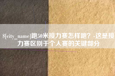 邵阳县跑50米接力赛怎样跑？-这是接力赛区别于个人赛的关键部分