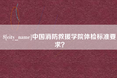 邵阳县中国消防救援学院体检标准要求？