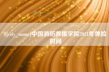 邵阳县中国消防救援学院2021年体检时间