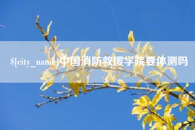 邵阳县中国消防救援学院要体测吗
