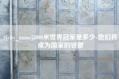 邵阳县5000米世界冠军是多少-他们将成为国家的骄傲