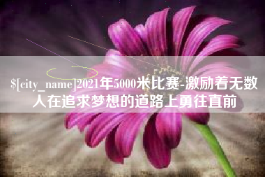 邵阳县2021年5000米比赛-激励着无数人在追求梦想的道路上勇往直前