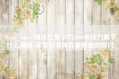 邵阳县滑冰比赛中的5000米接力属于什么项目-常常引发体育爱好者的探讨