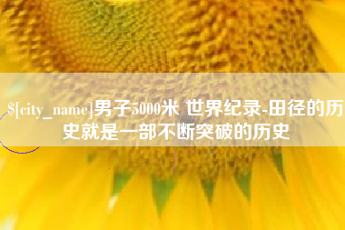 邵阳县男子5000米 世界纪录-田径的历史就是一部不断突破的历史