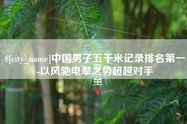 邵阳县中国男子五千米记录排名第一-以风驰电掣之势超越对手
