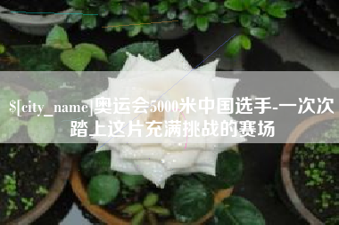 邵阳县奥运会5000米中国选手-一次次踏上这片充满挑战的赛场