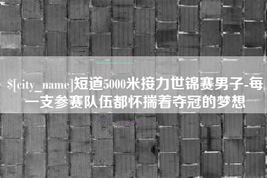 邵阳县短道5000米接力世锦赛男子-每一支参赛队伍都怀揣着夺冠的梦想
