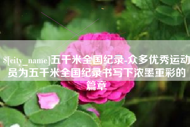 邵阳县五千米全国纪录-众多优秀运动员为五千米全国纪录书写下浓墨重彩的篇章