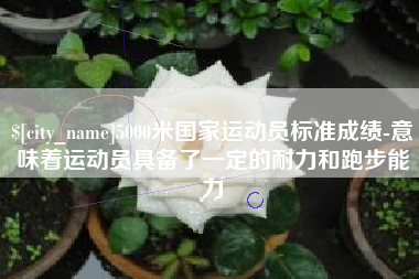 邵阳县5000米国家运动员标准成绩-意味着运动员具备了一定的耐力和跑步能力