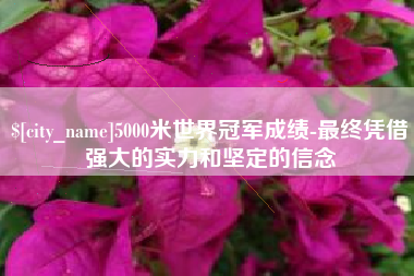 邵阳县5000米世界冠军成绩-最终凭借强大的实力和坚定的信念
