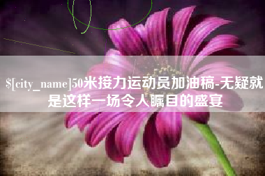 邵阳县50米接力运动员加油稿-无疑就是这样一场令人瞩目的盛宴