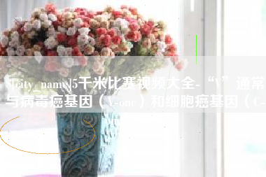 邵阳县5千米比赛视频大全-“V”通常与病毒癌基因（V-onc）和细胞癌基因（C-onc）相关