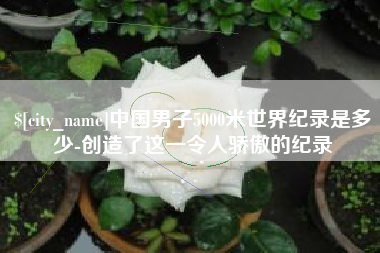 邵阳县中国男子5000米世界纪录是多少-创造了这一令人骄傲的纪录