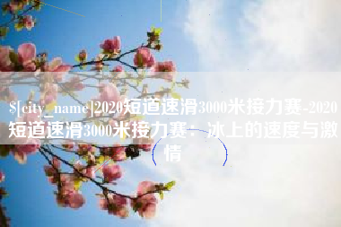 邵阳县2020短道速滑3000米接力赛-2020短道速滑3000米接力赛：冰上的速度与激情