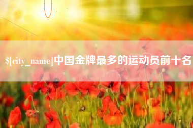 邵阳县中国金牌最多的运动员前十名
