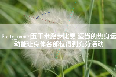 邵阳县五千米跑步比赛-适当的热身运动能让身体各部位得到充分活动