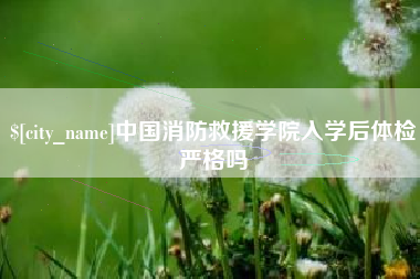 邵阳县中国消防救援学院入学后体检严格吗