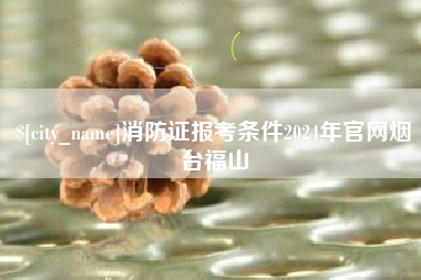 邵阳县消防证报考条件2024年官网烟台福山