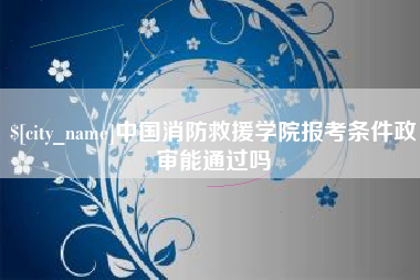 邵阳县中国消防救援学院报考条件政审能通过吗